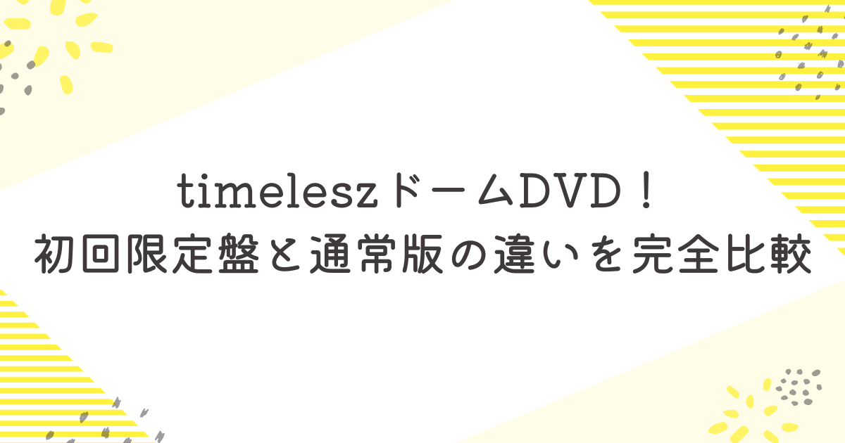 timeleszドームDVD!初回限定盤と通常版の違いを完全比較